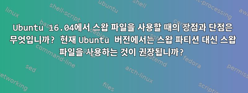 Ubuntu 16.04에서 스왑 파일을 사용할 때의 장점과 단점은 무엇입니까? 현재 Ubuntu 버전에서는 스왑 파티션 대신 스왑 파일을 사용하는 것이 권장됩니까?