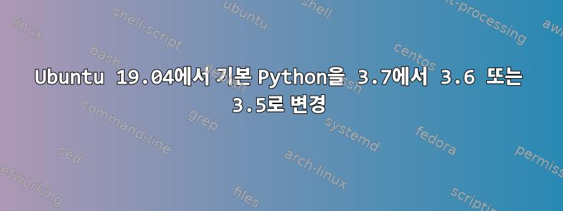 Ubuntu 19.04에서 기본 Python을 3.7에서 3.6 또는 3.5로 변경