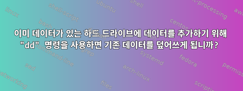 이미 데이터가 있는 하드 드라이브에 데이터를 추가하기 위해 "dd" 명령을 사용하면 기존 데이터를 덮어쓰게 됩니까?