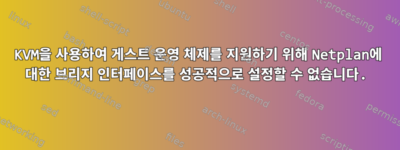 KVM을 사용하여 게스트 운영 체제를 지원하기 위해 Netplan에 대한 브리지 인터페이스를 성공적으로 설정할 수 없습니다.