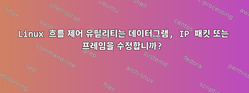 Linux 흐름 제어 유틸리티는 데이터그램, IP 패킷 또는 프레임을 수정합니까?