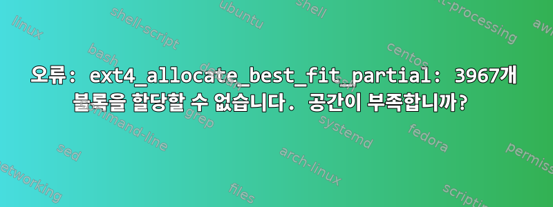 오류: ext4_allocate_best_fit_partial: 3967개 블록을 할당할 수 없습니다. 공간이 부족합니까?