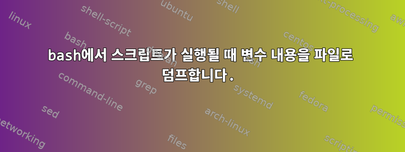 bash에서 스크립트가 실행될 때 변수 내용을 파일로 덤프합니다.