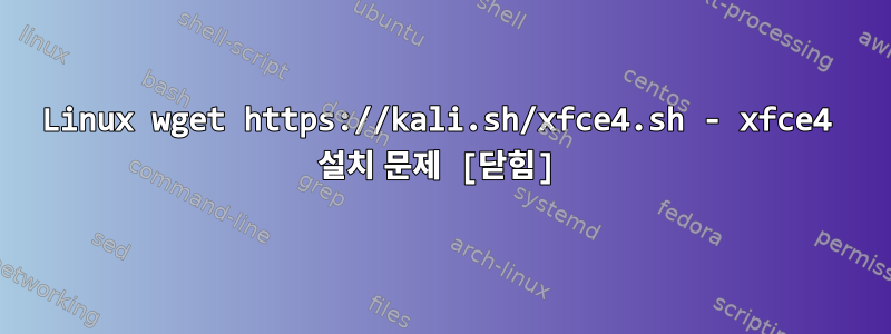 Linux wget https://kali.sh/xfce4.sh - xfce4 설치 문제 [닫힘]