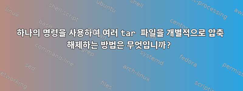 하나의 명령을 사용하여 여러 tar 파일을 개별적으로 압축 해제하는 방법은 무엇입니까?