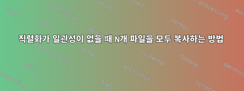 직렬화가 일관성이 없을 때 N개 파일을 모두 복사하는 방법