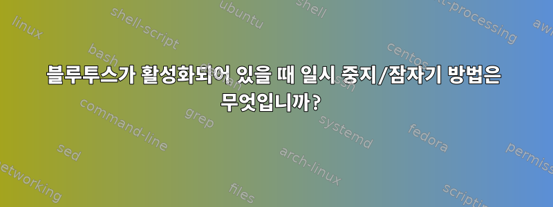 블루투스가 활성화되어 있을 때 일시 중지/잠자기 방법은 무엇입니까?