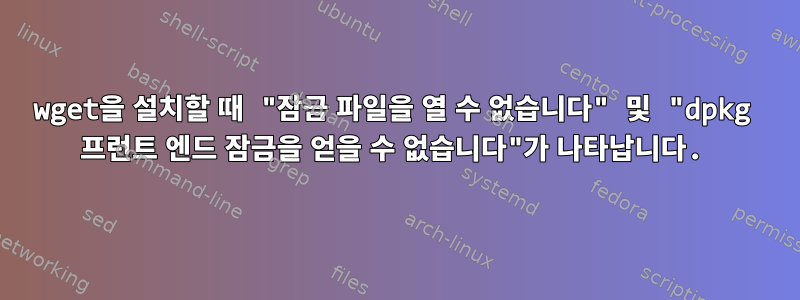 wget을 설치할 때 "잠금 파일을 열 수 없습니다" 및 "dpkg 프런트 엔드 잠금을 얻을 수 없습니다"가 나타납니다.