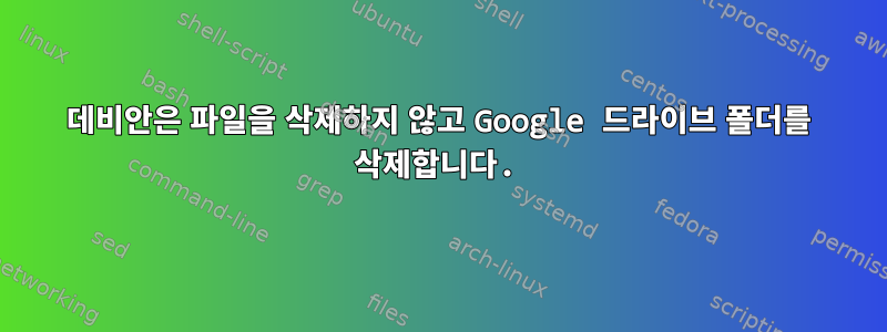 데비안은 파일을 삭제하지 않고 Google 드라이브 폴더를 삭제합니다.