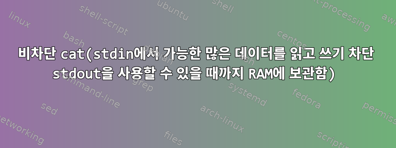 비차단 cat(stdin에서 가능한 많은 데이터를 읽고 쓰기 차단 stdout을 사용할 수 있을 때까지 RAM에 보관함)