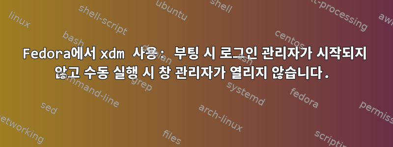 Fedora에서 xdm 사용: 부팅 시 로그인 관리자가 시작되지 않고 수동 실행 시 창 관리자가 열리지 않습니다.