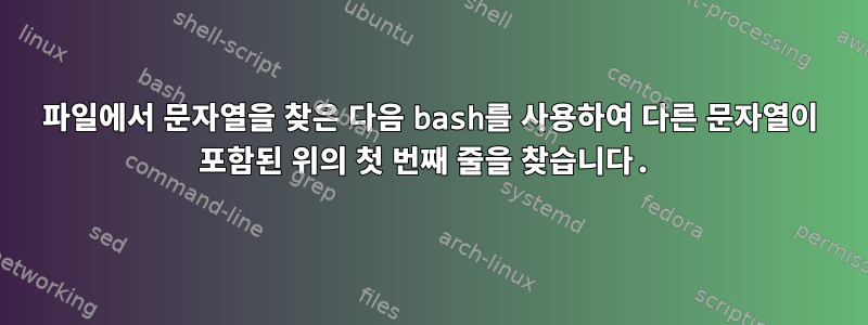 파일에서 문자열을 찾은 다음 bash를 사용하여 다른 문자열이 포함된 위의 첫 번째 줄을 찾습니다.