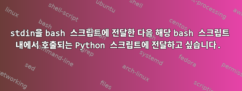 stdin을 bash 스크립트에 전달한 다음 해당 bash 스크립트 내에서 호출되는 Python 스크립트에 전달하고 싶습니다.