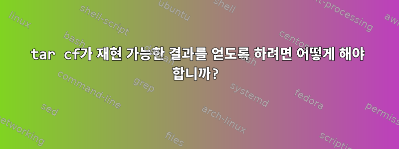 tar cf가 재현 가능한 결과를 얻도록 하려면 어떻게 해야 합니까?