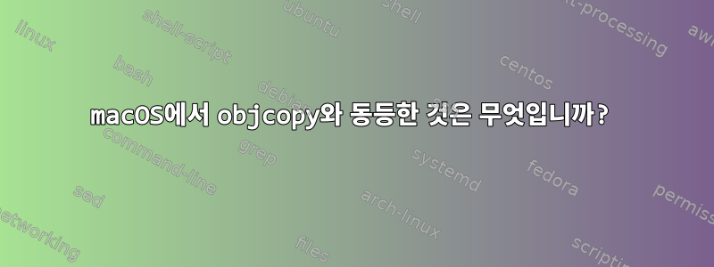 macOS에서 objcopy와 동등한 것은 무엇입니까?