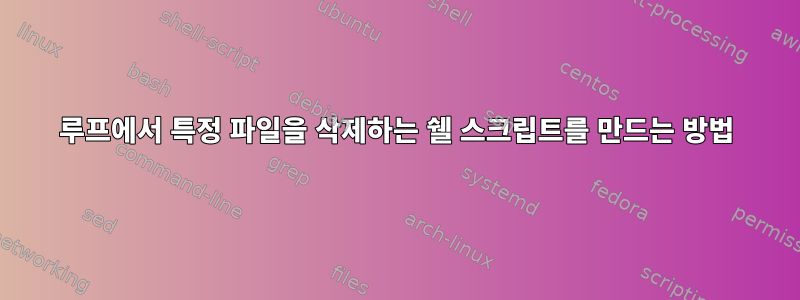 루프에서 특정 파일을 삭제하는 쉘 스크립트를 만드는 방법