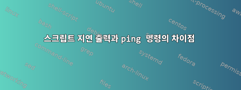 스크립트 지연 출력과 ping 명령의 차이점