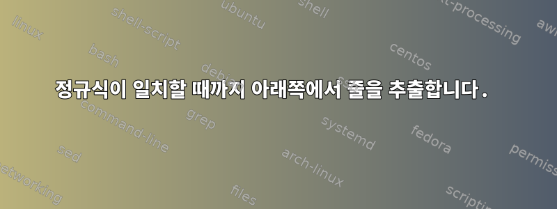 정규식이 일치할 때까지 아래쪽에서 줄을 추출합니다.