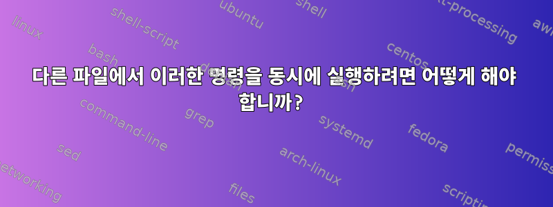 다른 파일에서 이러한 명령을 동시에 실행하려면 어떻게 해야 합니까?