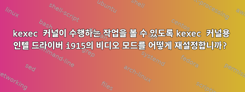 kexec 커널이 수행하는 작업을 볼 수 있도록 kexec 커널용 인텔 드라이버 i915의 비디오 모드를 어떻게 재설정합니까?