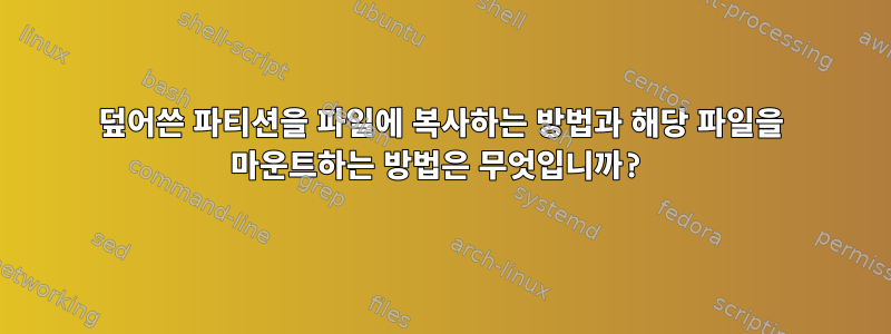 덮어쓴 파티션을 파일에 복사하는 방법과 해당 파일을 마운트하는 방법은 무엇입니까?