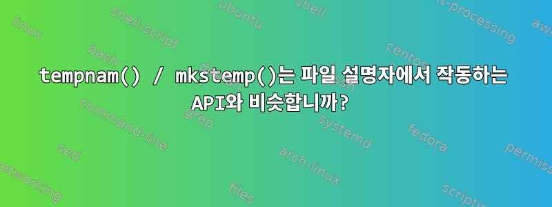 tempnam() / mkstemp()는 파일 설명자에서 작동하는 API와 비슷합니까?