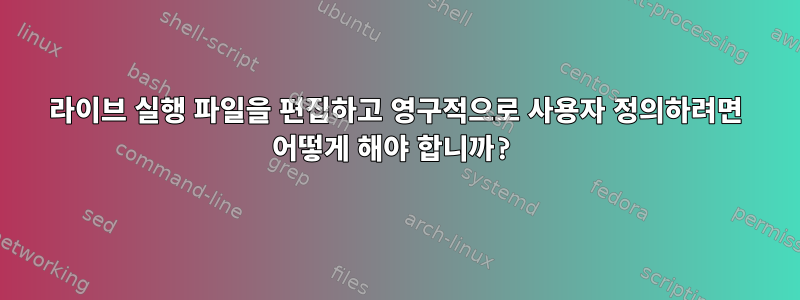 라이브 실행 파일을 편집하고 영구적으로 사용자 정의하려면 어떻게 해야 합니까?