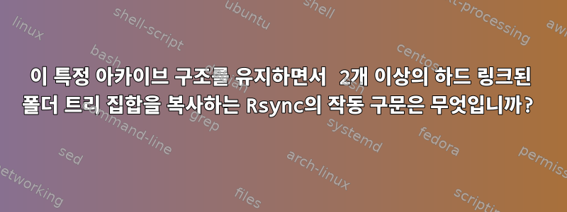 이 특정 아카이브 구조를 유지하면서 2개 이상의 하드 링크된 폴더 트리 집합을 복사하는 Rsync의 작동 구문은 무엇입니까?