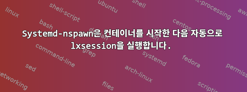 Systemd-nspawn은 컨테이너를 시작한 다음 자동으로 lxsession을 실행합니다.