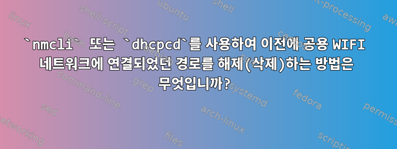 `nmcli` 또는 `dhcpcd`를 사용하여 이전에 공용 WIFI 네트워크에 연결되었던 경로를 해제(삭제)하는 방법은 무엇입니까?