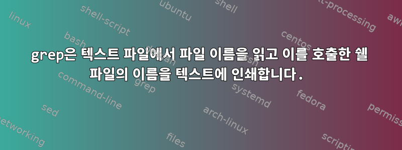 grep은 텍스트 파일에서 파일 이름을 읽고 이를 호출한 쉘 파일의 이름을 텍스트에 인쇄합니다.