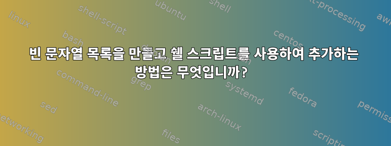 빈 문자열 목록을 만들고 쉘 스크립트를 사용하여 추가하는 방법은 무엇입니까?