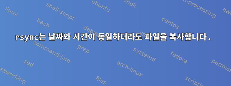 rsync는 날짜와 시간이 동일하더라도 파일을 복사합니다.