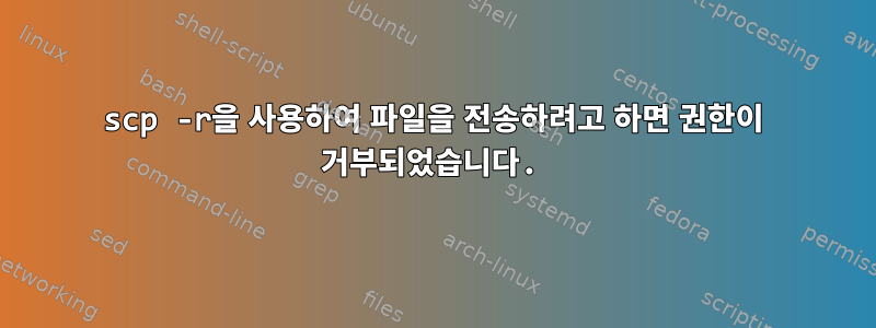 scp -r을 사용하여 파일을 전송하려고 하면 권한이 거부되었습니다.