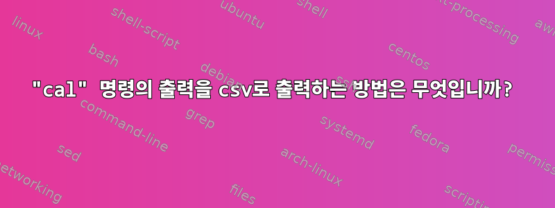 "cal" 명령의 출력을 csv로 출력하는 방법은 무엇입니까?