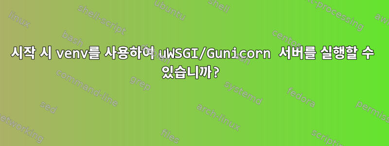 시작 시 venv를 사용하여 uWSGI/Gunicorn 서버를 실행할 수 있습니까?