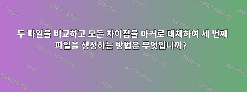 두 파일을 비교하고 모든 차이점을 마커로 대체하여 세 번째 파일을 생성하는 방법은 무엇입니까?