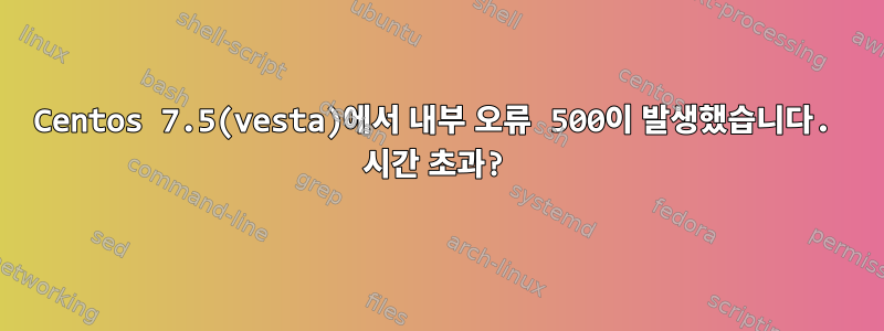 Centos 7.5(vesta)에서 내부 오류 500이 발생했습니다. 시간 초과?