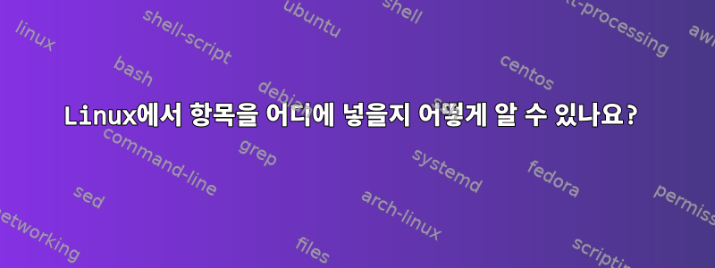 Linux에서 항목을 어디에 넣을지 어떻게 알 수 있나요?