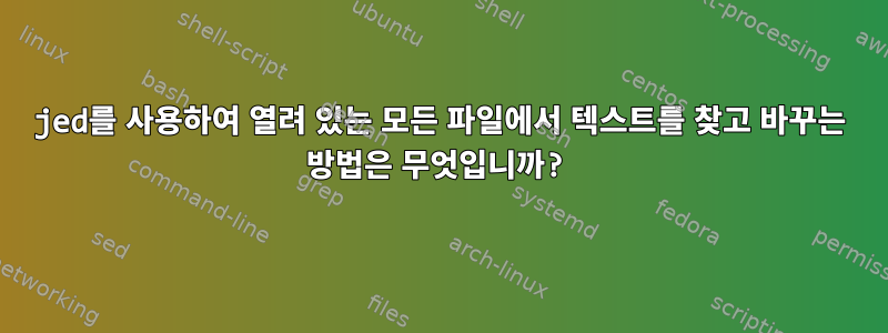 jed를 사용하여 열려 있는 모든 파일에서 텍스트를 찾고 바꾸는 방법은 무엇입니까?