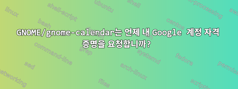 GNOME/gnome-calendar는 언제 내 Google 계정 자격 증명을 요청합니까?