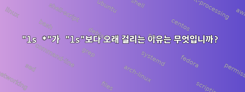 "ls *"가 "ls"보다 오래 걸리는 이유는 무엇입니까?