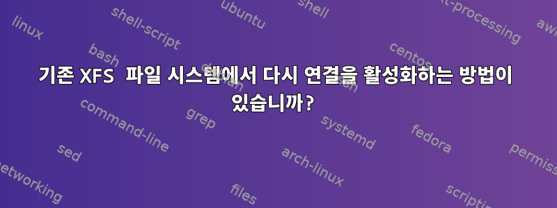 기존 XFS 파일 시스템에서 다시 연결을 활성화하는 방법이 있습니까?