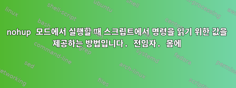 nohup 모드에서 실행할 때 스크립트에서 명령을 읽기 위한 값을 제공하는 방법입니다. 전임자. 몸에