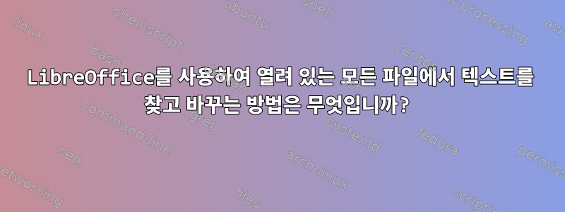 LibreOffice를 사용하여 열려 있는 모든 파일에서 텍스트를 찾고 바꾸는 방법은 무엇입니까?