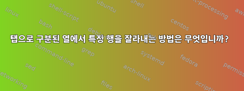 탭으로 구분된 열에서 특정 행을 잘라내는 방법은 무엇입니까?