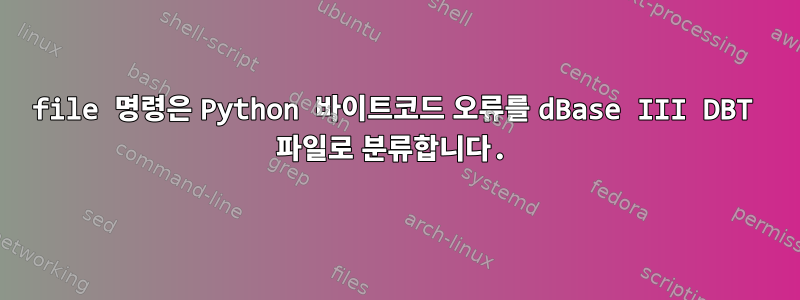 file 명령은 Python 바이트코드 오류를 dBase III DBT 파일로 분류합니다.