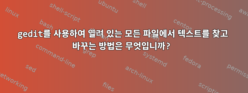 gedit를 사용하여 열려 있는 모든 파일에서 텍스트를 찾고 바꾸는 방법은 무엇입니까?