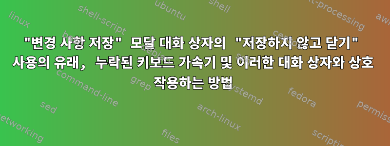 "변경 사항 저장" 모달 대화 상자의 "저장하지 않고 닫기" 사용의 유래, 누락된 키보드 가속기 및 이러한 대화 상자와 상호 작용하는 방법