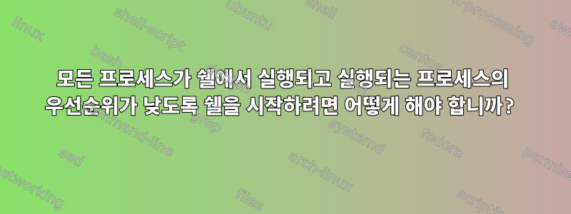 모든 프로세스가 쉘에서 실행되고 실행되는 프로세스의 우선순위가 낮도록 쉘을 시작하려면 어떻게 해야 합니까?